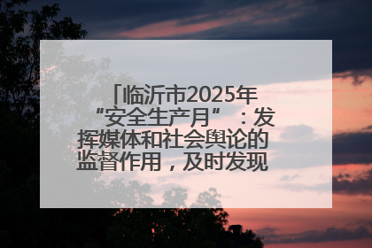 临沂市2025年“安全生产月”：发挥媒体和社会舆论的监督作用，及时发现并消除安全隐患